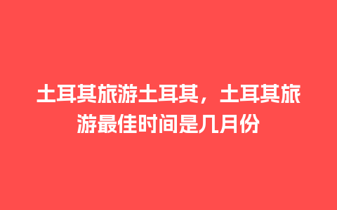 土耳其旅游土耳其，土耳其旅游最佳时间是几月份