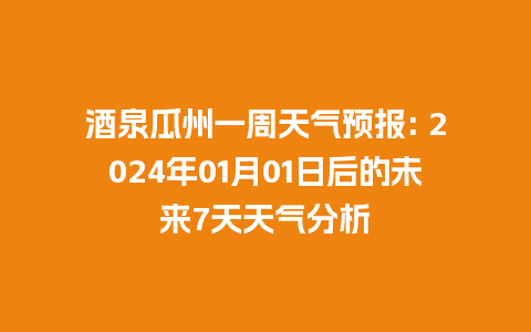 酒泉瓜州一周天气预报: 2024年01月01日后的未来7天天气分析