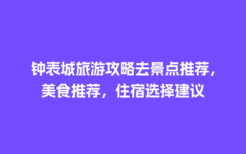 钟表城旅游攻略去景点推荐，美食推荐，住宿选择建议