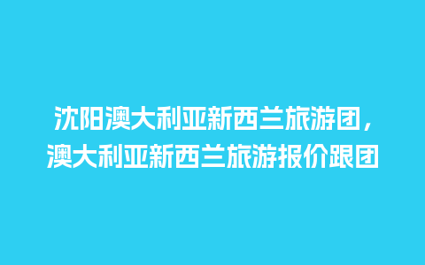 沈阳澳大利亚新西兰旅游团，澳大利亚新西兰旅游报价跟团