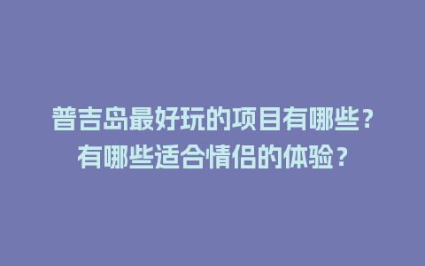 普吉岛最好玩的项目有哪些？有哪些适合情侣的体验？