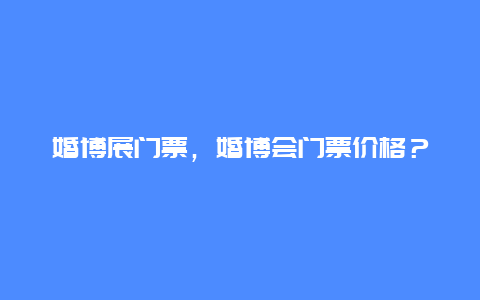 婚博展门票，婚博会门票价格？