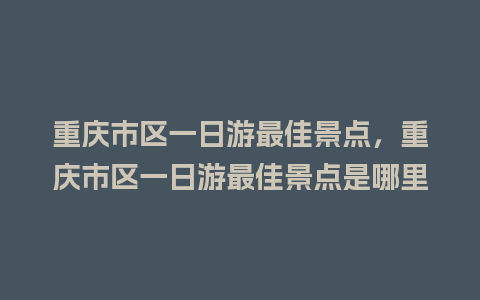 重庆市区一日游最佳景点，重庆市区一日游最佳景点是哪里