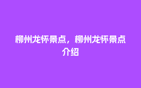 柳州龙怀景点，柳州龙怀景点介绍