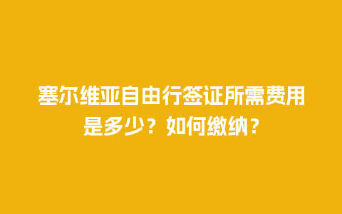 塞尔维亚自由行签证所需费用是多少？如何缴纳？