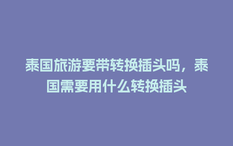 泰国旅游要带转换插头吗，泰国需要用什么转换插头