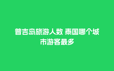 普吉岛旅游人数 泰国哪个城市游客最多