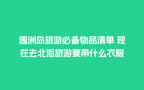 涠洲岛旅游必备物品清单 现在去北海旅游要带什么衣服