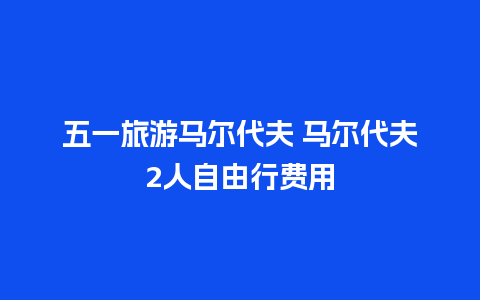 五一旅游马尔代夫 马尔代夫2人自由行费用