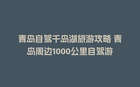 青岛自驾千岛湖旅游攻略 青岛周边1000公里自驾游