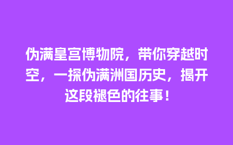 伪满皇宫博物院，带你穿越时空，一探伪满洲国历史，揭开这段褪色的往事！