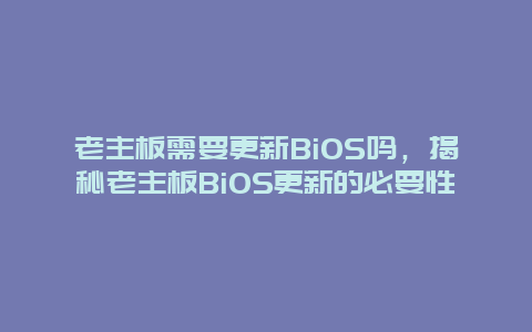 老主板需要更新BiOS吗，揭秘老主板BiOS更新的必要性