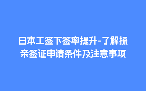 日本工签下签率提升-了解探亲签证申请条件及注意事项