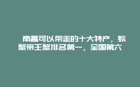 ﻿南昌可以带走的十大特产，螃蟹帝王蟹排名第一，全国第六