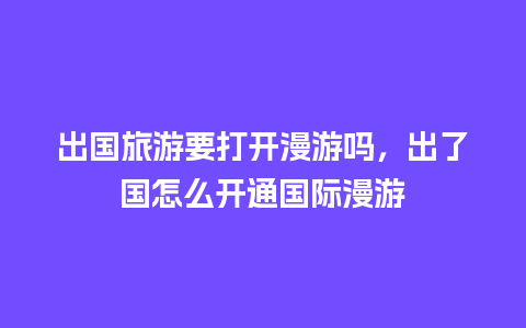 出国旅游要打开漫游吗，出了国怎么开通国际漫游