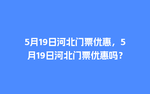 5月19日河北门票优惠，5月19日河北门票优惠吗？