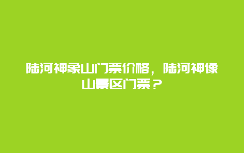 陆河神象山门票价格，陆河神像山景区门票？