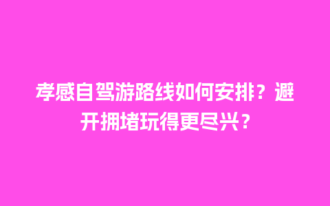 孝感自驾游路线如何安排？避开拥堵玩得更尽兴？