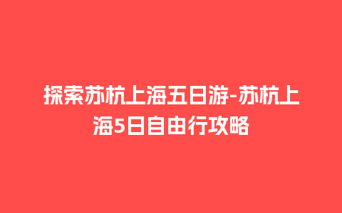 探索苏杭上海五日游-苏杭上海5日自由行攻略