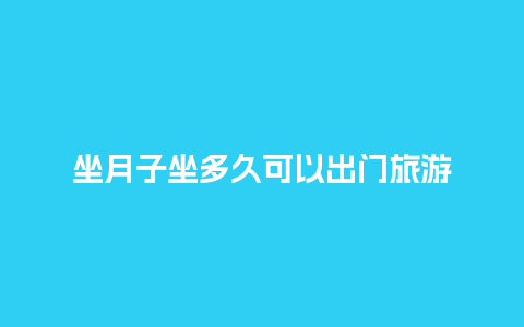 坐月子坐多久可以出门旅游