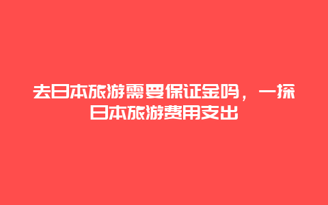 去日本旅游需要保证金吗，一探日本旅游费用支出