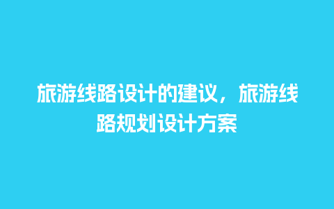 旅游线路设计的建议，旅游线路规划设计方案