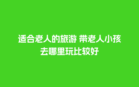 适合老人的旅游 带老人小孩去哪里玩比较好