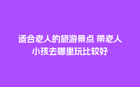 适合老人的旅游景点 带老人小孩去哪里玩比较好