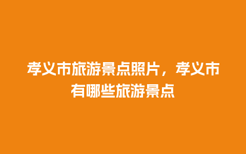 孝义市旅游景点照片，孝义市有哪些旅游景点