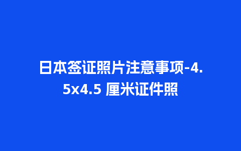 日本签证照片注意事项-4.5×4.5 厘米证件照