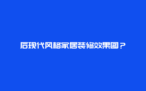 后现代风格家居装修效果图？