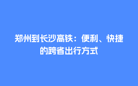 郑州到长沙高铁：便利、快捷的跨省出行方式