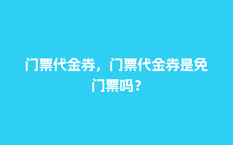 门票代金券，门票代金券是免门票吗？