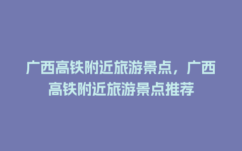 广西高铁附近旅游景点，广西高铁附近旅游景点推荐