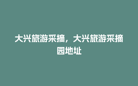 大兴旅游采摘，大兴旅游采摘园地址