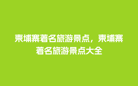 柬埔寨著名旅游景点，柬埔寨著名旅游景点大全