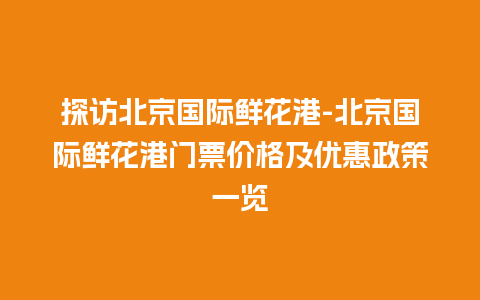 探访北京国际鲜花港-北京国际鲜花港门票价格及优惠政策一览