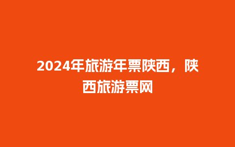 2024年旅游年票陕西，陕西旅游票网