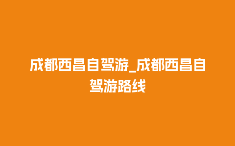 成都西昌自驾游_成都西昌自驾游路线