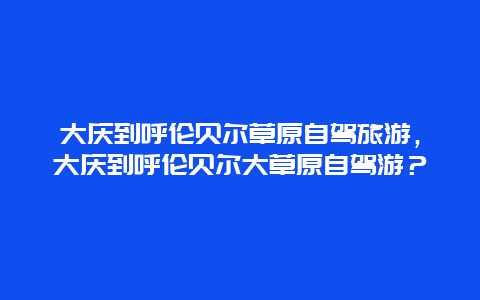 大庆到呼伦贝尔草原自驾旅游，大庆到呼伦贝尔大草原自驾游？