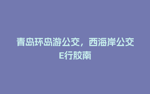 青岛环岛游公交，西海岸公交E行胶南