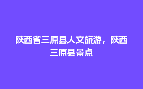 陕西省三原县人文旅游，陕西三原县景点