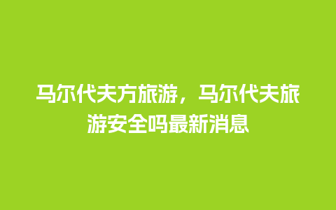 马尔代夫方旅游，马尔代夫旅游安全吗最新消息