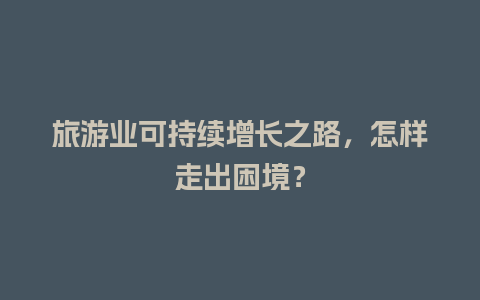 旅游业可持续增长之路，怎样走出困境？