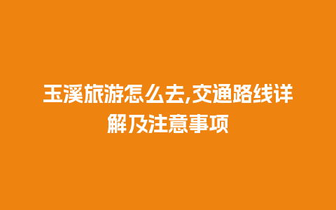 玉溪旅游怎么去,交通路线详解及注意事项