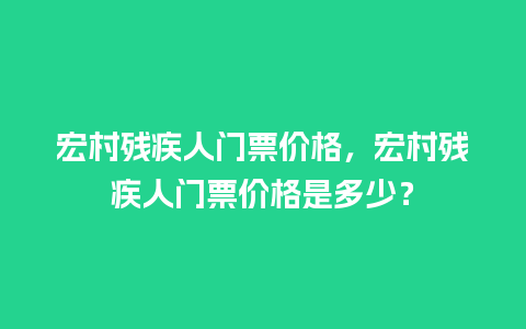 宏村残疾人门票价格，宏村残疾人门票价格是多少？