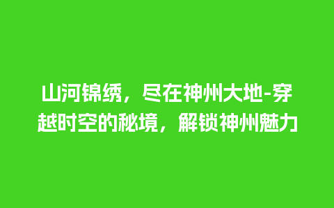 山河锦绣，尽在神州大地-穿越时空的秘境，解锁神州魅力