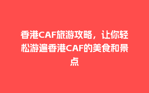 香港CAF旅游攻略，让你轻松游遍香港CAF的美食和景点