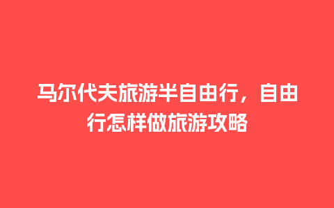 马尔代夫旅游半自由行，自由行怎样做旅游攻略