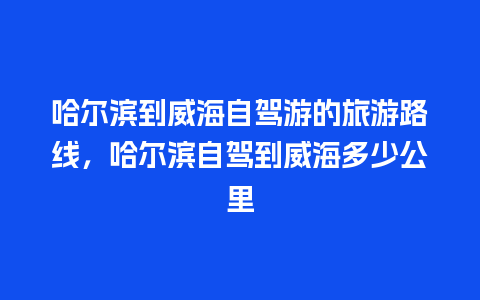 哈尔滨到威海自驾游的旅游路线，哈尔滨自驾到威海多少公里